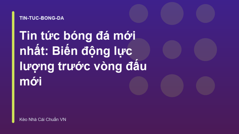 Tin tức bóng đá mới nhất: Biến động lực lượng trước vòng đấu mới