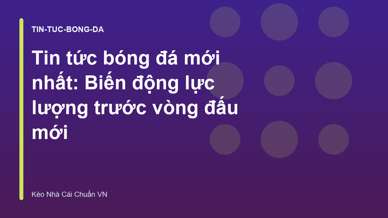 Tin tức bóng đá mới nhất: Biến động lực lượng trước vòng đấu mới
